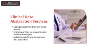 Clinical Data
Abstraction Services
• Aggregate data from EHRs and clinical
records.
• Improve workflow for researchers and
healthcare managers.
• Include biographic and demographic
data abstraction.
 