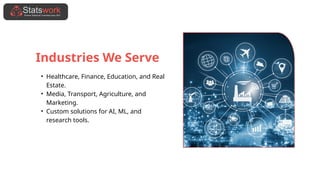 Industries We Serve
• Healthcare, Finance, Education, and Real
Estate.
• Media, Transport, Agriculture, and
Marketing.
• Custom solutions for AI, ML, and
research tools.
 
