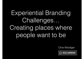 Experiential Branding
Challenges…
Creating places where
people want to be
Clive Woodger
 