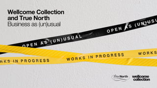 Wellcome Collection
and True North
Business as (un)usual
 