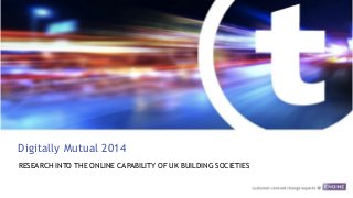 Digitally Mutual 2014
RESEARCH INTO THE ONLINE CAPABILITY OF UK BUILDING SOCIETIES
 