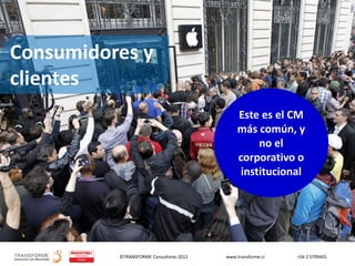 ©TRANSFORME Consultores 2012 www.transforme.cl +56 2 5709401
Consumidores y
clientes
Este es el CM
más común, y
no el
corporativo o
institucional
 