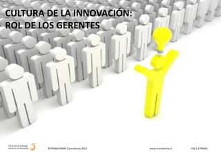 ©TRANSFORME Consultores 2012 www.transforme.cl +56 2 5709401
CULTURA DE LA INNOVACIÓN:
ROL DE LOS GERENTES
 