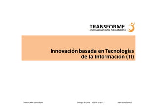Innovación basada en Tecnologías
                                     de la Información (TI)




TRANSFORME Consultores             Santiago de Chile   +56 99 8730717   www.transforme.cl
 