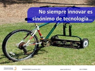 ©TRANSFORME Consultores 2012 www.transforme.cl +56 2 5709401
No siempre innovar es
sinónimo de tecnología…
 