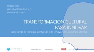©TRANSFORME 2015 www.transforme.cl
TRANSFORMACION CULTURAL
PARA INNOVAR
Superando el principal obstáculo a la innovación: la cultura interna
@gbeuchat
gbeuchat@transforme.cl
www.transforme.cl
 