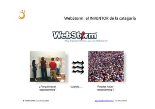 WebStorm: el INVENTOR de la categoría




                 ¿Porqué hacer        cuando….      Puedes hacer
                 “brainstorming”                   “webstorming”?



© TRANSFORME Consultores 2009                     gbeuchat@transforme.cl +56 99 8730717
 