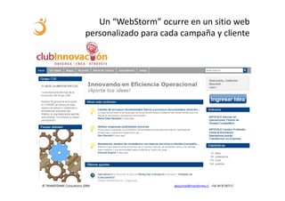 Un “WebStorm” ocurre en un sitio web
                          personalizado para cada campaña y cliente




© TRANSFORME Consultores 2009                   gbeuchat@transforme.cl +56 99 8730717
 