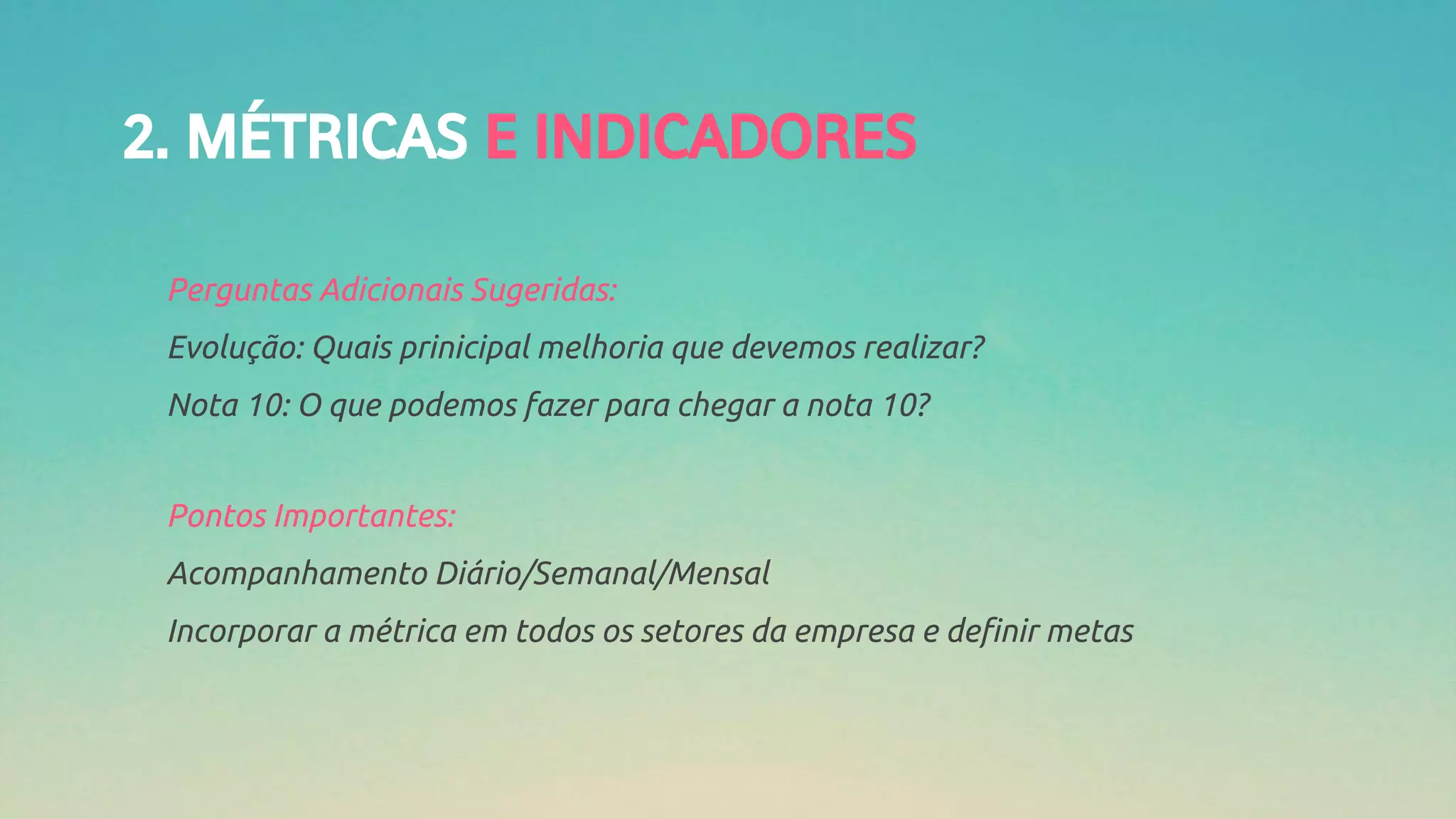 2. MÉTRICAS E INDICADORES
Perguntas Adicionais Sugeridas:
Evolução: Quais prinicipal melhoria que devemos realizar?
Nota 10: O que podemos fazer para chegar a nota 10?
Pontos Importantes:
Acompanhamento Diário/Semanal/Mensal
Incorporar a métrica em todos os setores da empresa e definir metas
 