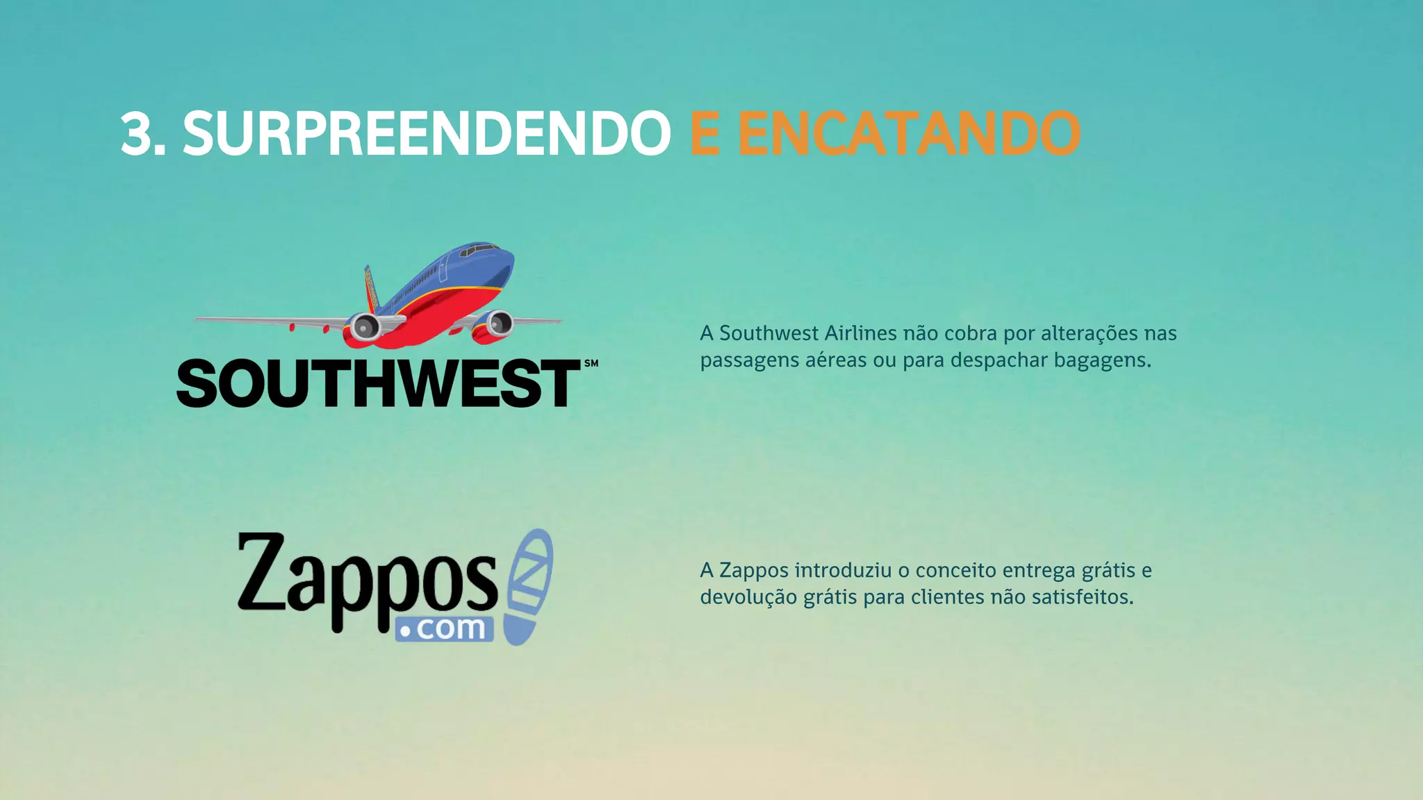 3. SURPREENDENDO E ENCATANDO
A Southwest Airlines não cobra por alterações nas
passagens aéreas ou para despachar bagagens.
A Zappos introduziu o conceito entrega grátis e
devolução grátis para clientes não satisfeitos.
 
