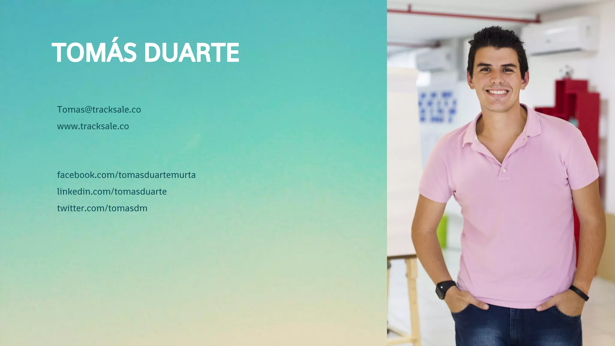 TOMÁS DUARTE
Tomas@tracksale.co
www.tracksale.co
facebook.com/tomasduartemurta
linkedin.com/tomasduarte
twitter.com/tomasdm
 