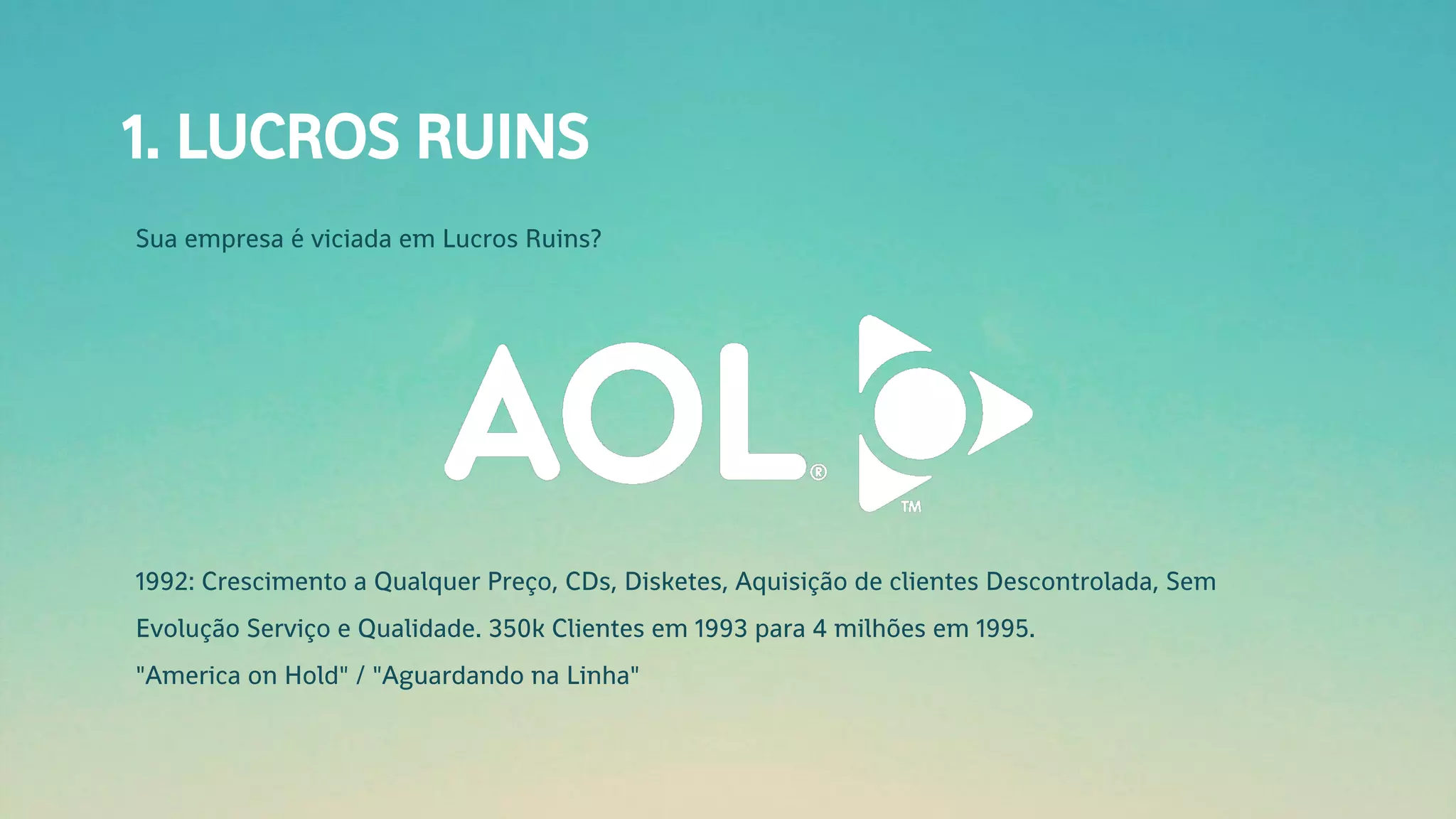 1. LUCROS RUINS
Sua empresa é viciada em Lucros Ruins?
1992: Crescimento a Qualquer Preço, CDs, Disketes, Aquisição de clientes Descontrolada, Sem
Evolução Serviço e Qualidade. 350k Clientes em 1993 para 4 milhões em 1995.
"America on Hold" / "Aguardando na Linha"
 