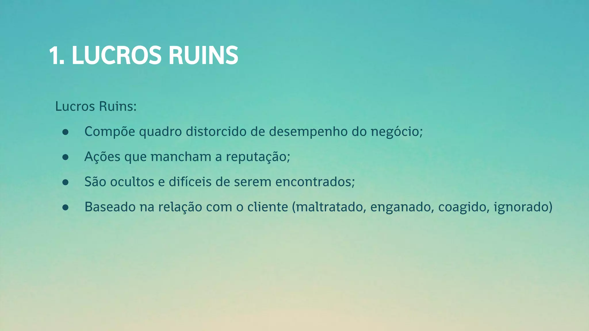 1. LUCROS RUINS
Lucros Ruins:
● Compõe quadro distorcido de desempenho do negócio;
● Ações que mancham a reputação;
● São ocultos e difíceis de serem encontrados;
● Baseado na relação com o cliente (maltratado, enganado, coagido, ignorado)
 