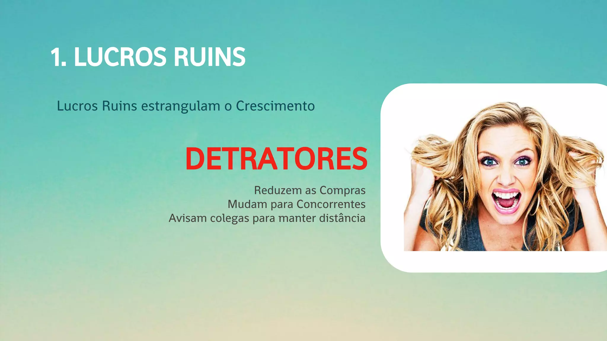 1. LUCROS RUINS
Lucros Ruins estrangulam o Crescimento
DETRATORES
Reduzem as Compras
Mudam para Concorrentes
Avisam colegas para manter distância
 