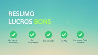 RESUMO
LUCROS BONS
Não bancar o
espertinho
Ser
Transparente
Ser Eficiente Ser Ágil Encantar e Ouvir
o Cliente
 