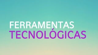 FERRAMENTAS
TECNOLÓGICAS
 
