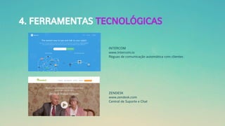 4. FERRAMENTAS TECNOLÓGICAS
INTERCOM
www.intercom.io
Réguas de comunicação automática com clientes
ZENDESK
www.zendesk.com
Central de Suporte e Chat
 