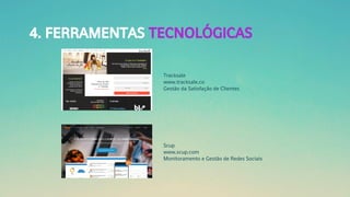 4. FERRAMENTAS TECNOLÓGICAS
Tracksale
www.tracksale.co
Gestão da Satisfação de Clientes
Scup
www.scup.com
Monitoramento e Gestão de Redes Sociais
 