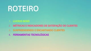 ROTEIRO
1. LUCROS BONS
2. MÉTRICAS E INDICADORES DE SATISFAÇÃO DE CLIENTES
3. SURPREENDENDO E ENCANTANDO CLIENTES
4. FERRAMENTAS TECNOLÓGICAS
 