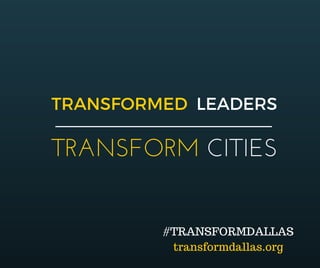 TRANSFORMED  LEADERS
TRANSFORM CITIES
#TRANSFORMDALLAS
transformdallas.org
 