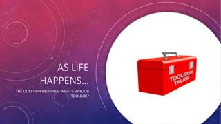 AS LIFE
HAPPENS…
THE QUESTION BECOMES, WHAT’S IN YOUR
TOOLBOX?
 