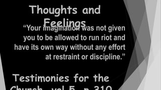 “Your imagination was not given
you to be allowed to run riot and
have its own way without any effort
at restraint or discipline.”
Thoughts and
Feelings
Testimonies for the
 