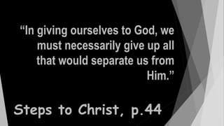 “In giving ourselves to God, we
must necessarily give up all
that would separate us from
Him.”
Steps to Christ, p.44
 