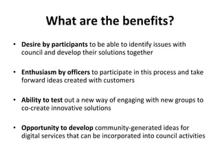 What are the benefits? <ul><li>Desire by participants  to be able to identify issues with council and develop their soluti...