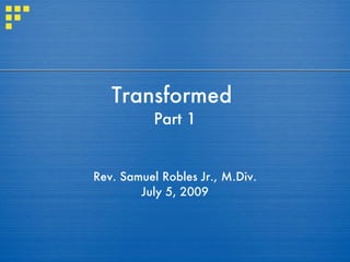 Transformed
           Part 1


Rev. Samuel Robles Jr., M.Div.
        July 5, 2009
 