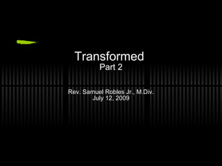 Transformed
          Part 2

Rev. Samuel Robles Jr., M.Div.
       July 12, 2009
 