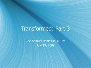 Transformed: Part 3

 Rev. Samuel Robles Jr., M.Div.
        July 19, 2009
 