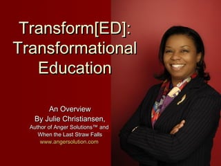 Transform[ED]:
Transformational
   Education

       An Overview
   By Julie Christiansen,
  Author of Anger Solutions™ and
     When the Last Straw Falls
      www.angersolution.com
 