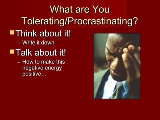 What are You
   Tolerating/Procrastinating?
 Think about it!
  – Write it down
 Talk about it!
  – How to make this
    negative energy
    positive…
 