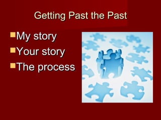 Getting Past the Past
My story
Your story
The process
 