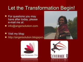 Let the Transformation Begin!
   For questions you may
    have after today, please
    e-mail me at:
   info@angersolution.com

   Visit my blog:
   http://angersolution.blogspot.com
 