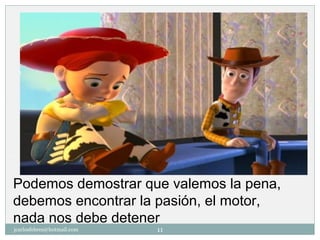 jcarlosfebres@hotmail.com 11
Podemos demostrar que valemos la pena,
debemos encontrar la pasión, el motor,
nada nos debe detener
 