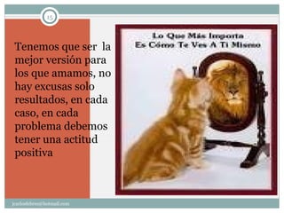 Tenemos que ser la
mejor versión para
los que amamos, no
hay excusas solo
resultados, en cada
caso, en cada
problema debemos
tener una actitud
positiva
15
jcarlosfebres@hotmail.com
 