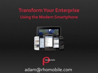 Transform Your Enterprise  Using the Modern Smartphone adam@rhomobile.com 