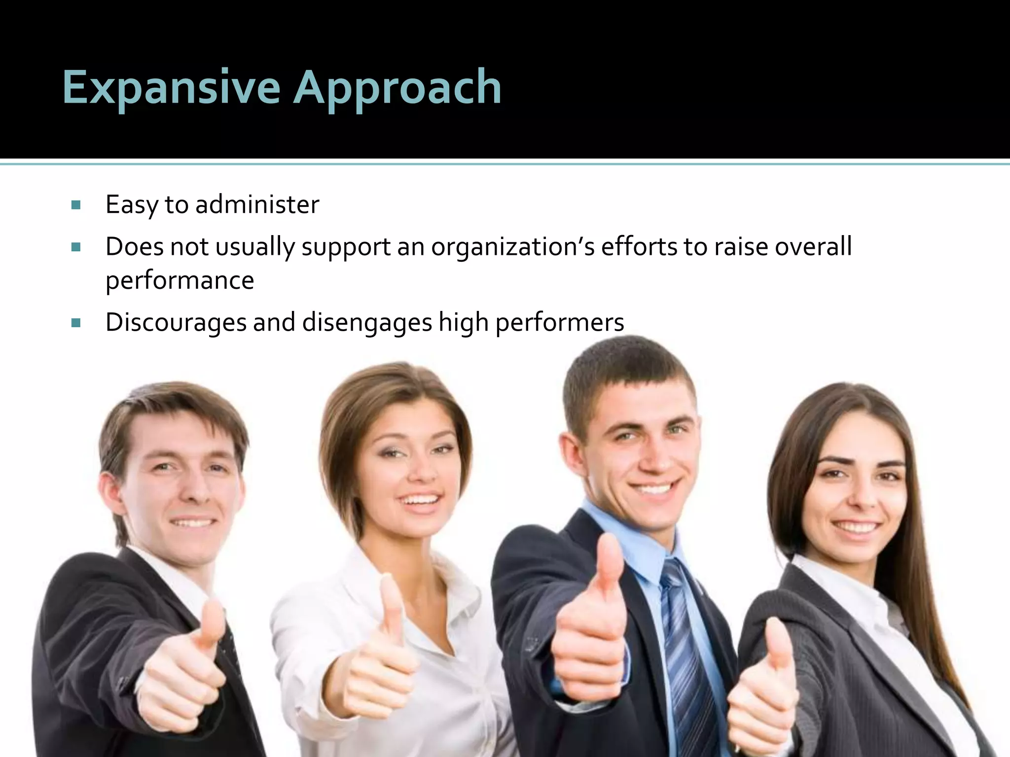 2525
Expansive Approach
 Easy to administer
 Does not usually support an organization’s efforts to raise overall
performance
 Discourages and disengages high performers
 