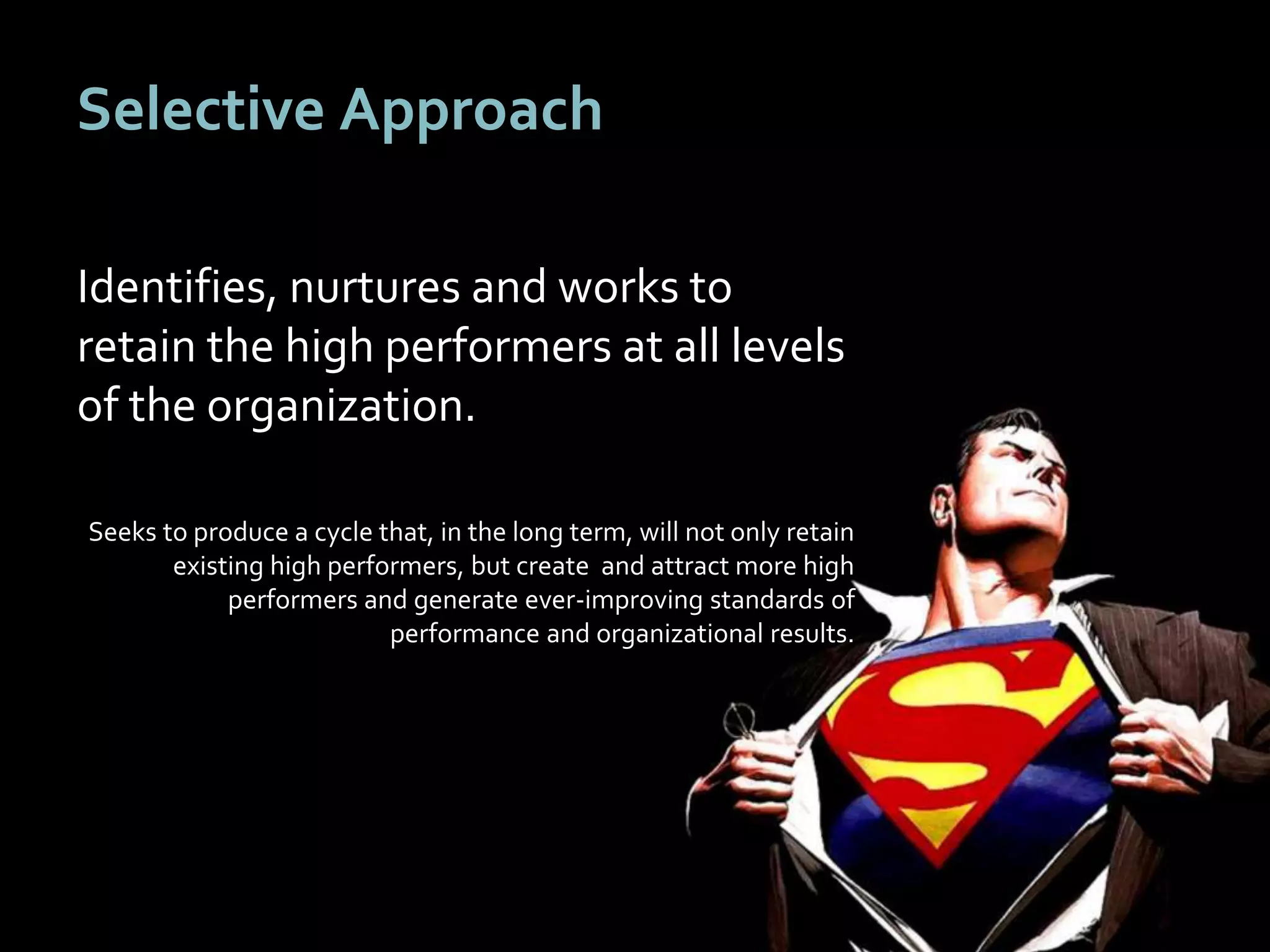 2626
Selective Approach
Identifies, nurtures and works to
retain the high performers at all levels
of the organization.
Seeks to produce a cycle that, in the long term, will not only retain
existing high performers, but create and attract more high
performers and generate ever-improving standards of
performance and organizational results.
 