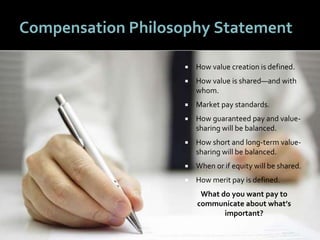 1616
Compensation Philosophy Statement
 How value creation is defined.
 How value is shared—and with
whom.
 Market pay standards.
 How guaranteed pay and value-
sharing will be balanced.
 How short and long-term value-
sharing will be balanced.
 When or if equity will be shared.
 How merit pay is defined.
What do you want pay to
communicate about what’s
important?
 