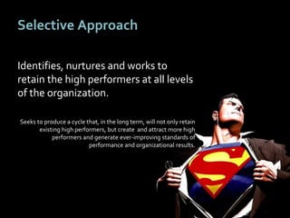 2626
Selective Approach
Identifies, nurtures and works to
retain the high performers at all levels
of the organization.
Seeks to produce a cycle that, in the long term, will not only retain
existing high performers, but create and attract more high
performers and generate ever-improving standards of
performance and organizational results.
 