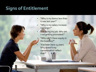 66
Signs of Entitlement
 “Why is my bonus less than
it was last year?”
 “Why is my salary increase
not larger?”
 “I’m doing my job. Why am
I not getting promoted?”
 “Why can’t I have equity in
the business?”
 “I’ve been here 15 years.
Why doesn’t my
compensation reflect
that?”
 