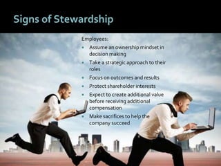 88
Signs of Stewardship
Employees:
 Assume an ownership mindset in
decision making
 Take a strategic approach to their
roles
 Focus on outcomes and results
 Protect shareholder interests
 Expect to create additional value
before receiving additional
compensation
 Make sacrifices to help the
company succeed
 