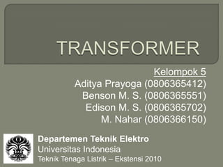 TRANSFORMER Kelompok 5 Aditya Prayoga (0806365412) Benson M. S. (0806365551) Edison M. S. (0806365702) M. Nahar (0806366150) Departemen Teknik Elektro Universitas Indonesia Teknik Tenaga Listrik – Ekstensi 2010 