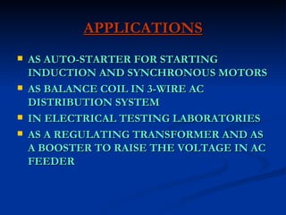 APPLICATIONS AS AUTO-STARTER FOR STARTING INDUCTION AND SYNCHRONOUS MOTORS AS BALANCE COIL IN 3-WIRE AC DISTRIBUTION SYSTEM IN ELECTRICAL TESTING LABORATORIES  AS A REGULATING TRANSFORMER AND AS A BOOSTER TO RAISE THE VOLTAGE IN AC FEEDER 