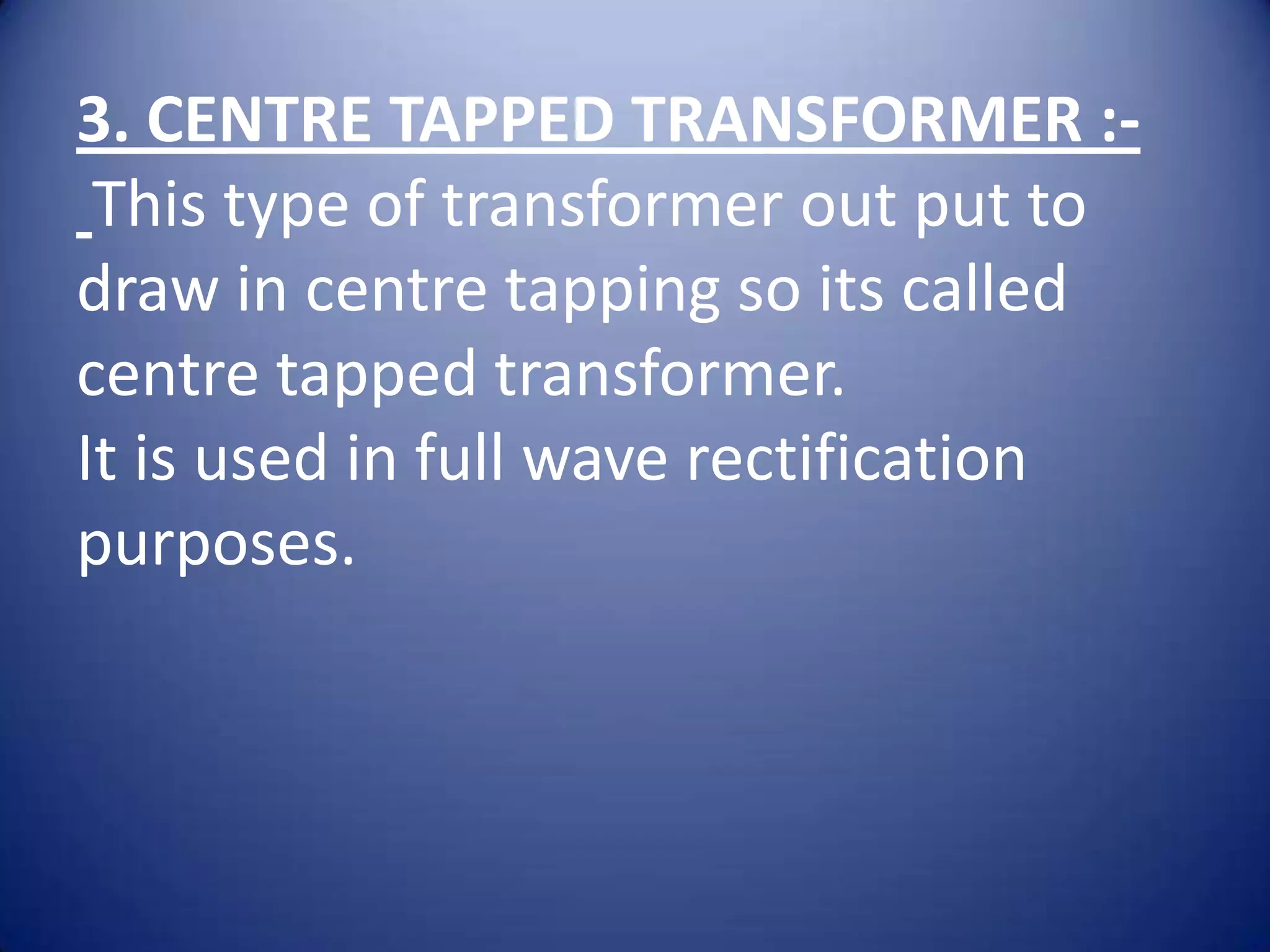 3. CENTRE TAPPED TRANSFORMER :-
 This type of transformer out put to
draw in centre tapping so its called
centre tapped transformer.
It is used in full wave rectification
purposes.
 