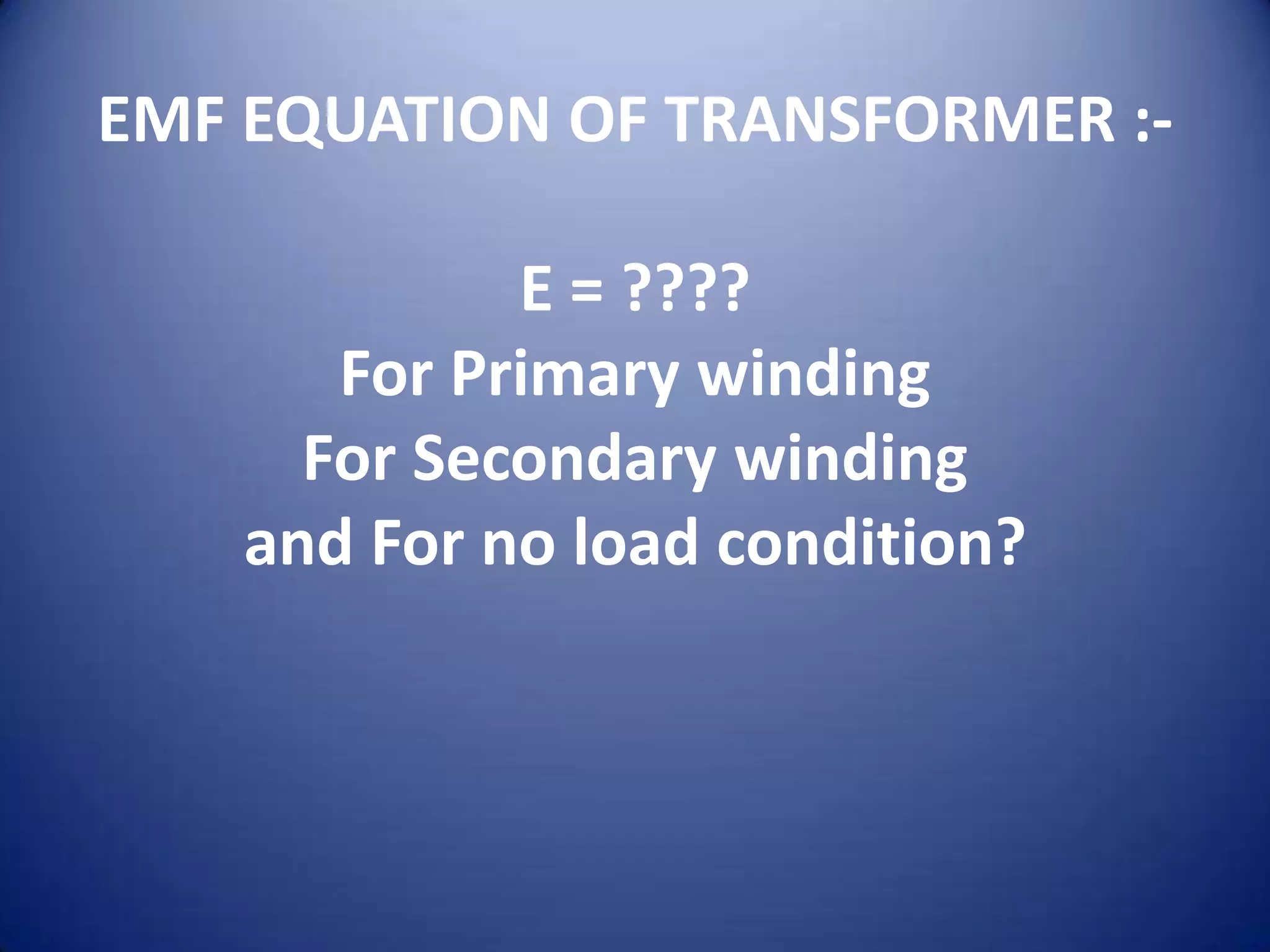EMF EQUATION OF TRANSFORMER :-

             E = ????
       For Primary winding
      For Secondary winding
    and For no load condition?
 