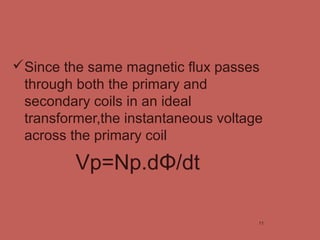 Since the same magnetic flux passes
through both the primary and
secondary coils in an ideal
transformer,the instantaneous voltage
across the primary coil
Vp=Np.dΦ/dt
11
 