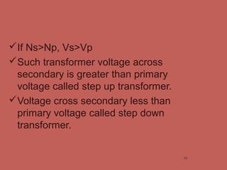 If Ns>Np, Vs>Vp
Such transformer voltage across
secondary is greater than primary
voltage called step up transformer.
Voltage cross secondary less than
primary voltage called step down
transformer.
13
 